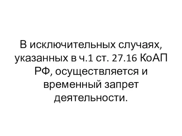 В исключительных случаях, указанных в ч.1 ст. 27.16 КоАП РФ, осуществляется и временный запрет деятельности.