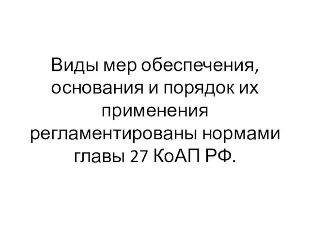 Виды мер обеспечения, основания и порядок их применения регламентированы нормами главы 27 КоАП РФ.