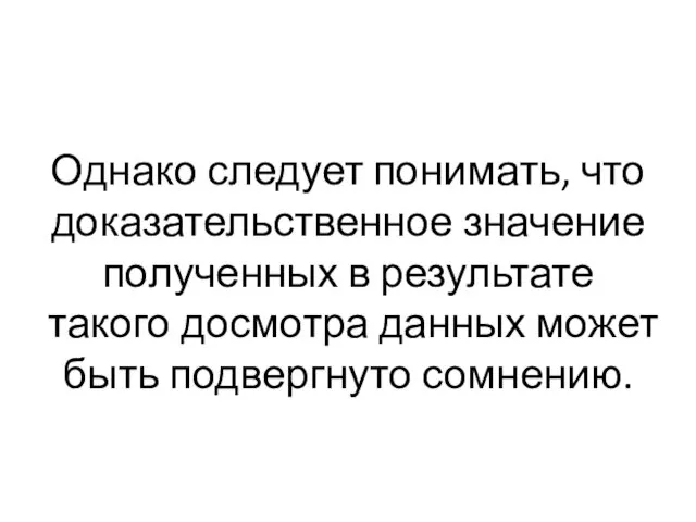 Однако следует понимать, что доказательственное значение полученных в результате такого досмотра данных может быть подвергнуто сомнению.