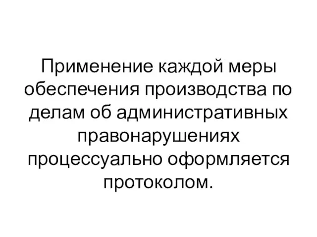 Применение каждой меры обеспечения производства по делам об административных правонарушениях процессуально оформляется протоколом.