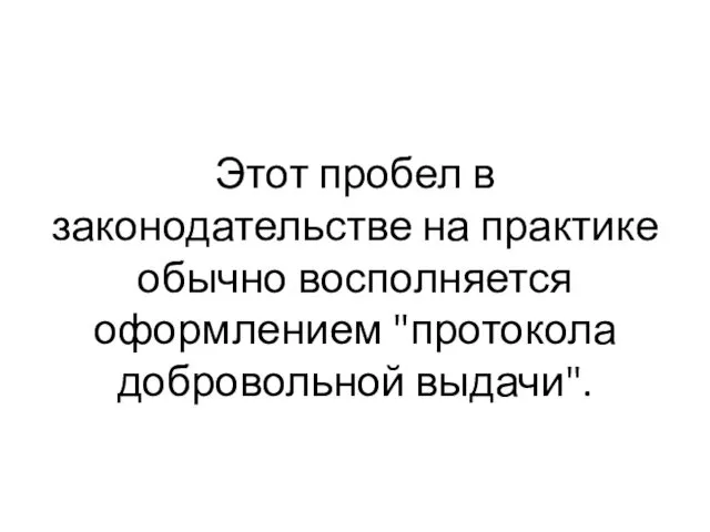 Этот пробел в законодательстве на практике обычно восполняется оформлением "протокола добровольной выдачи".