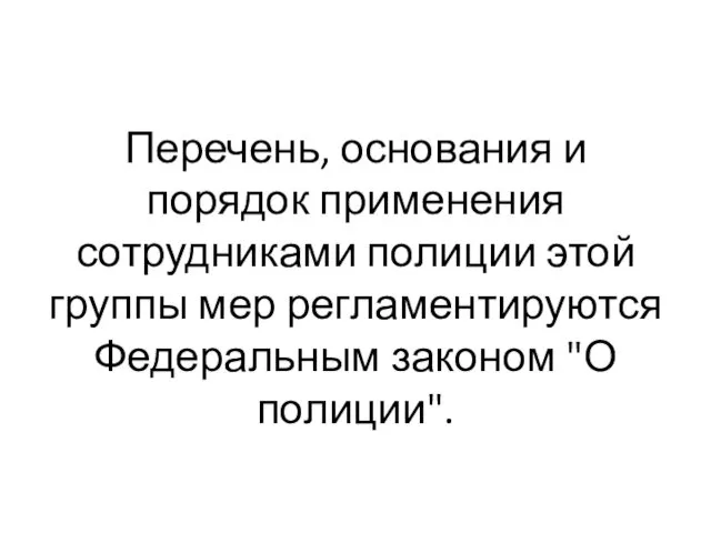 Перечень, основания и порядок применения сотрудниками полиции этой группы мер регламентируются Федеральным законом "О полиции".