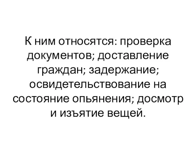 К ним относятся: проверка документов; доставление граждан; задержание; освидетельствование на состояние опьянения; досмотр и изъятие вещей.