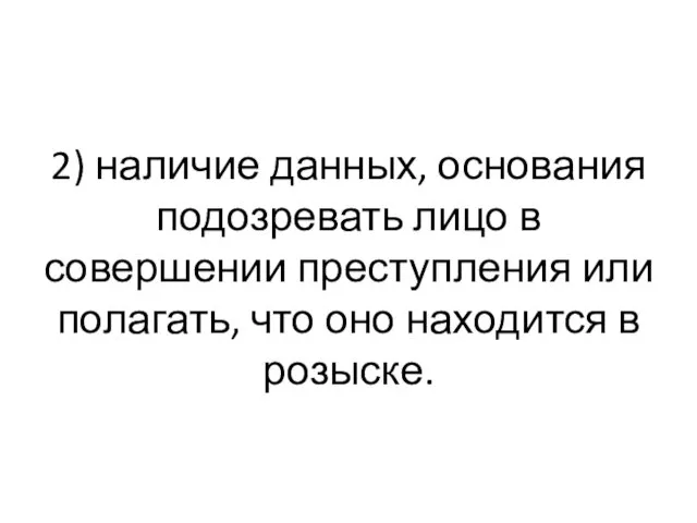 2) наличие данных, основания подозревать лицо в совершении преступления или полагать, что оно находится в розыске.