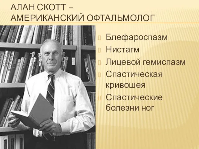 АЛАН СКОТТ – АМЕРИКАНСКИЙ ОФТАЛЬМОЛОГ Блефароспазм Нистагм Лицевой гемиспазм Спастическая кривошея Спастические болезни ног