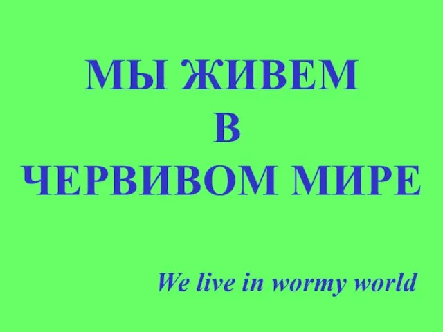 МЫ ЖИВЕМ В ЧЕРВИВОМ МИРЕ We live in wormy world