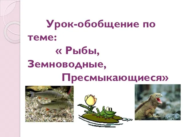 Урок-обобщение по теме: « Рыбы, Земноводные, Пресмыкающиеся»