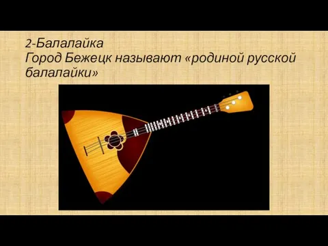 2-Балалайка Город Бежецк называют «родиной русской балалайки»