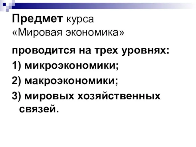 Предмет курса «Мировая экономика» проводится на трех уровнях: 1) микроэкономики; 2) макроэкономики; 3) мировых хозяйственных связей.