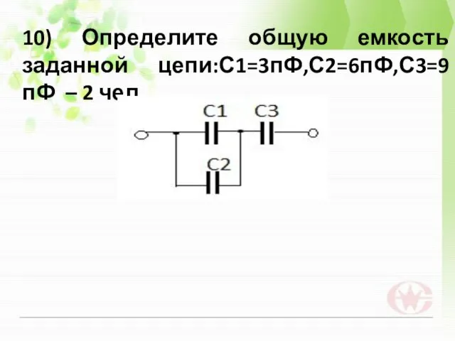 10) Определите общую емкость заданной цепи:С1=3пФ,С2=6пФ,С3=9 пФ – 2 чел