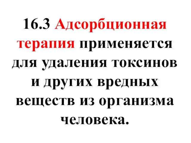 16.3 Адсорбционная терапия применяется для удаления токсинов и других вредных веществ из организма человека.