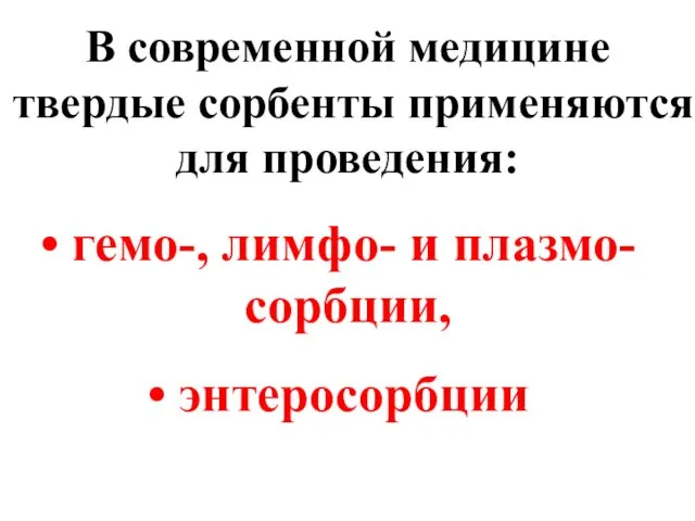 В современной медицине твердые сорбенты применяются для проведения: гемо-, лимфо- и плазмо-сорбции, энтеросорбции