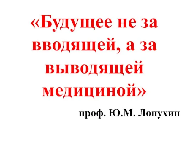 «Будущее не за вводящей, а за выводящей медициной» проф. Ю.М. Лопухин