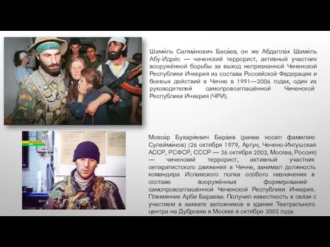 Шами́ль Салма́нович Баса́ев, он же Абдалла́х Шами́ль Абу́-Идри́с — чеченский террорист, активный участник