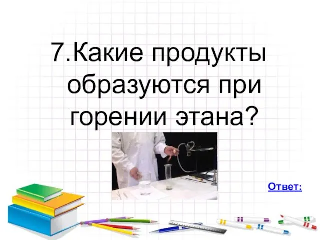 7.Какие продукты образуются при горении этана? Ответ: