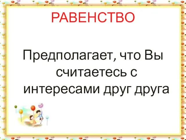 РАВЕНСТВО Предполагает, что Вы считаетесь с интересами друг друга