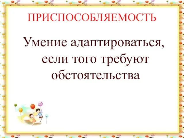 ПРИСПОСОБЛЯЕМОСТЬ Умение адаптироваться, если того требуют обстоятельства