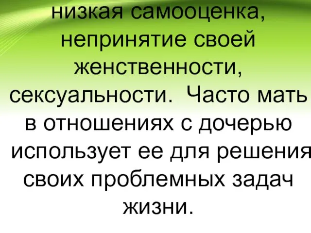 низкая самооценка, непринятие своей женственности, сексуальности. Часто мать в отношениях с дочерью использует