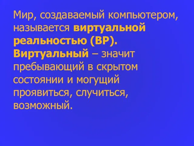 Мир, создаваемый компьютером, называется виртуальной реальностью (ВР). Виртуальный – значит