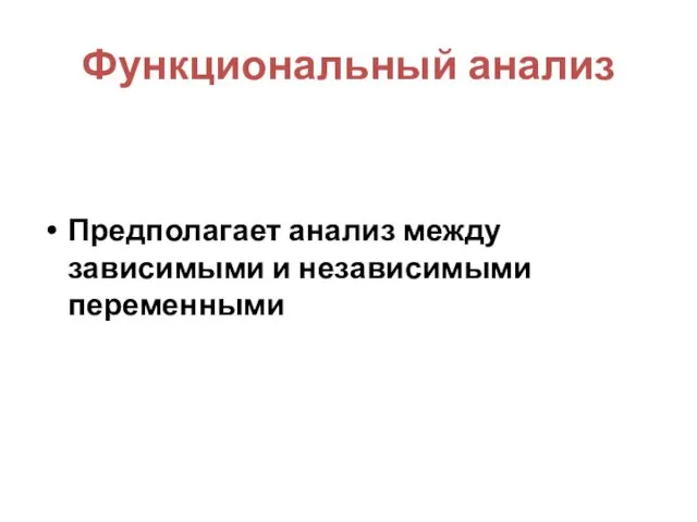 Функциональный анализ Предполагает анализ между зависимыми и независимыми переменными