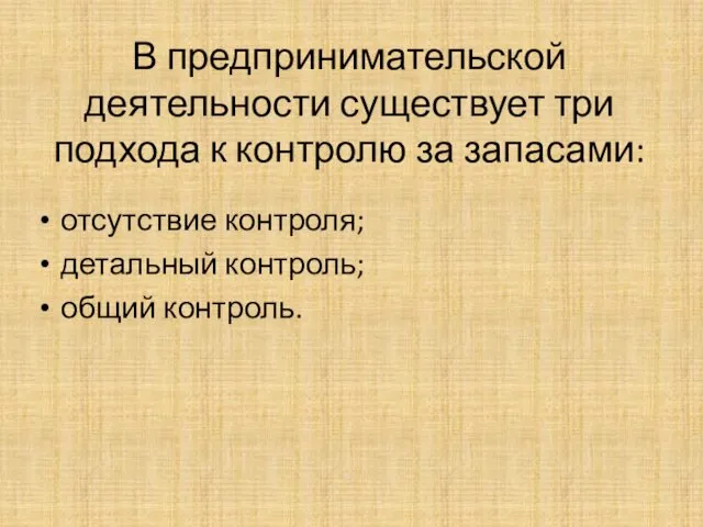 В предпринимательской деятельности существует три подхода к контролю за запасами: отсутствие контроля; детальный контроль; общий контроль.