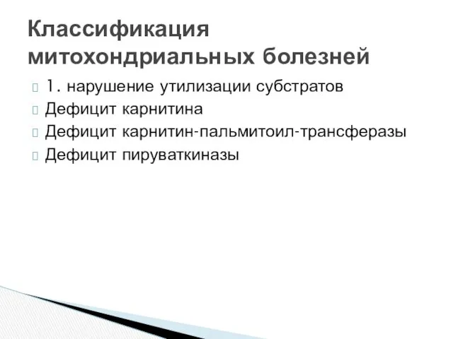 1. нарушение утилизации субстратов Дефицит карнитина Дефицит карнитин-пальмитоил-трансферазы Дефицит пируваткиназы Классификация митохондриальных болезней