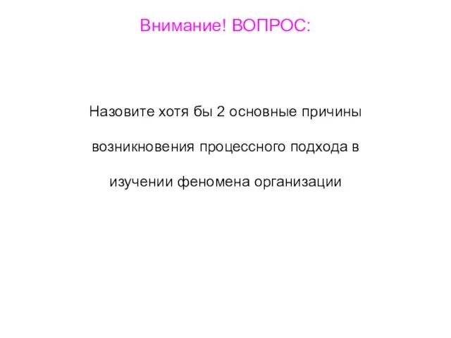 Внимание! ВОПРОС: Назовите хотя бы 2 основные причины возникновения процессного подхода в изучении феномена организации