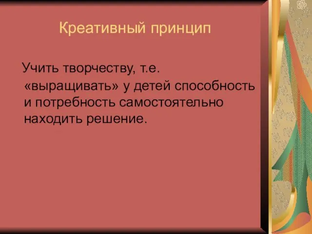 Креативный принцип Учить творчеству, т.е. «выращивать» у детей способность и потребность самостоятельно находить решение.