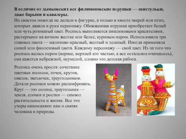 В отличие от дымковских все филимоновские игрушки — свистульки, даже барыни и кавалеры.