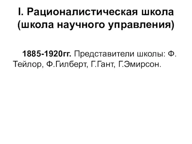 I. Рационалистическая школа (школа научного управления) 1885-1920гг. Представители школы: Ф.Тейлор, Ф.Гилберт, Г.Гант, Г.Эмирсон.