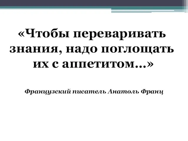 «Чтобы переваривать знания, надо поглощать их с аппетитом…» Французский писатель Анатоль Франц