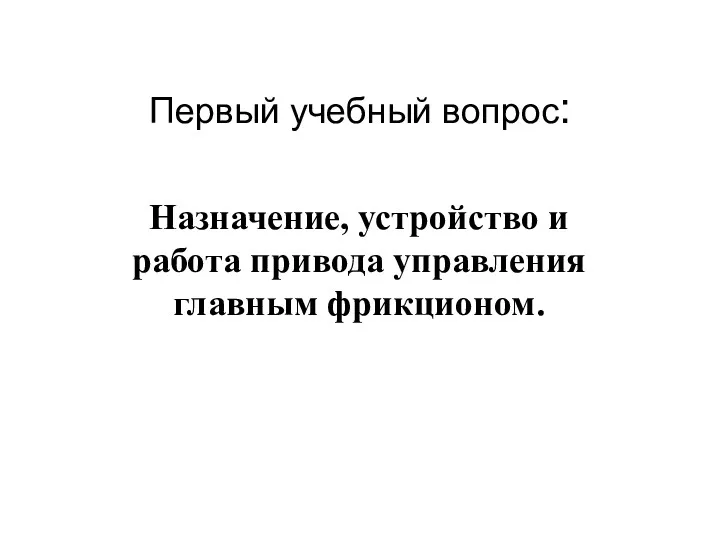 Первый учебный вопрос: Назначение, устройство и работа привода управления главным фрикционом.