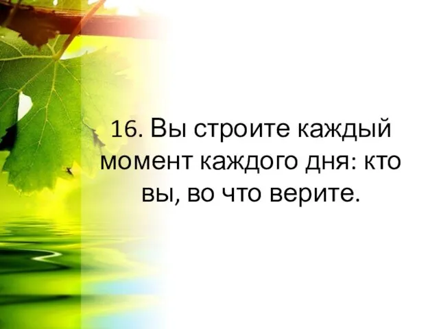 16. Вы строите каждый момент каждого дня: кто вы, во что верите.