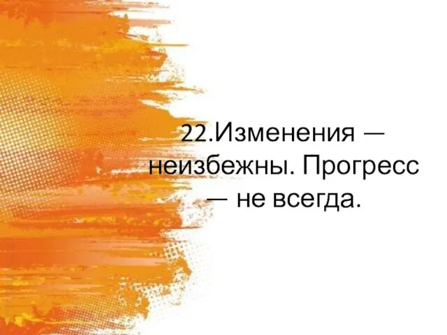 22.Изменения — неизбежны. Прогресс — не всегда.