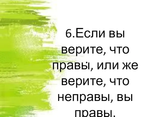 . 6.Если вы верите, что правы, или же верите, что неправы, вы правы.