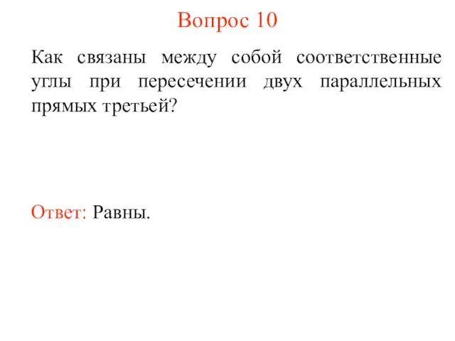 Вопрос 10 Как связаны между собой соответственные углы при пересечении двух параллельных прямых третьей? Ответ: Равны.