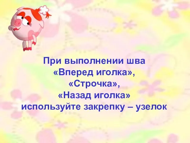 При выполнении шва «Вперед иголка», «Строчка», «Назад иголка» используйте закрепку – узелок