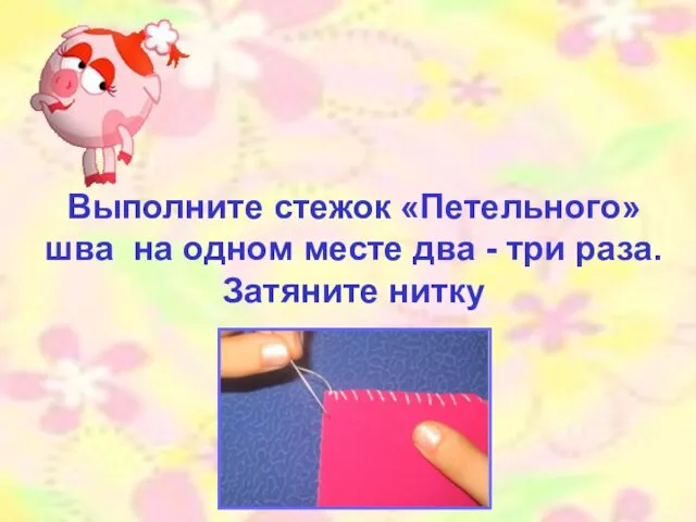 Выполните стежок «Петельного» шва на одном месте два - три раза. Затяните нитку