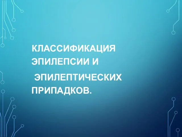 КЛАССИФИКАЦИЯ ЭПИЛЕПСИИ И ЭПИЛЕПТИЧЕСКИХ ПРИПАДКОВ.