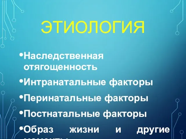 ЭТИОЛОГИЯ Наследственная отягощенность Интранатальные факторы Перинатальные факторы Постнатальные факторы Образ жизни и другие моменты.