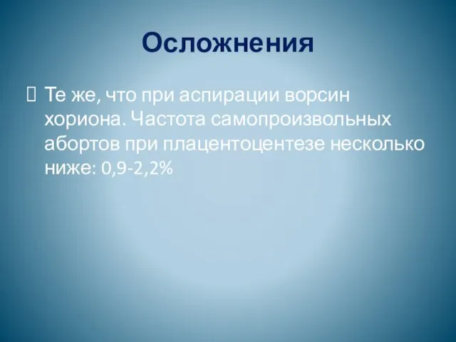 Осложнения Те же, что при аспирации ворсин хориона. Частота самопроизвольных абортов при плацентоцентезе несколько ниже: 0,9-2,2%