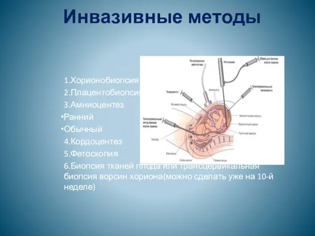 Инвазивные методы 1.Хорионобиопсия 2.Плацентобиопсия 3.Амниоцентез Ранний Обычный 4.Кордоцентез 5.Фетоскопия 6.Биопсия