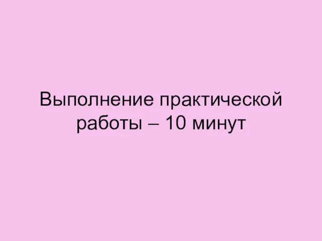 Выполнение практической работы – 10 минут