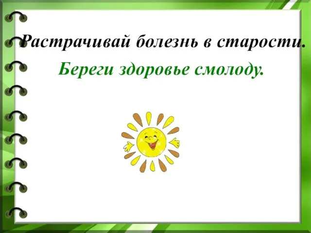 Растрачивай болезнь в старости. Береги здоровье смолоду.