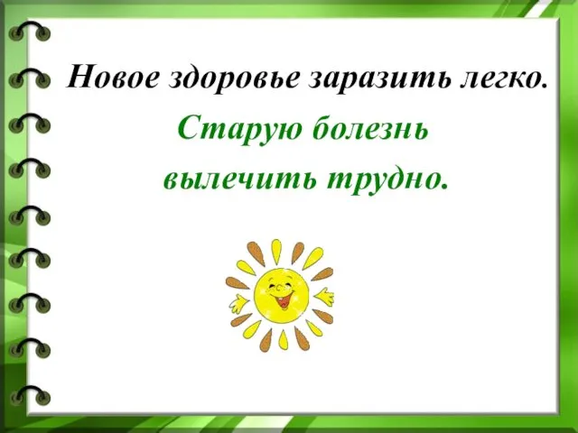 Новое здоровье заразить легко. Старую болезнь вылечить трудно.