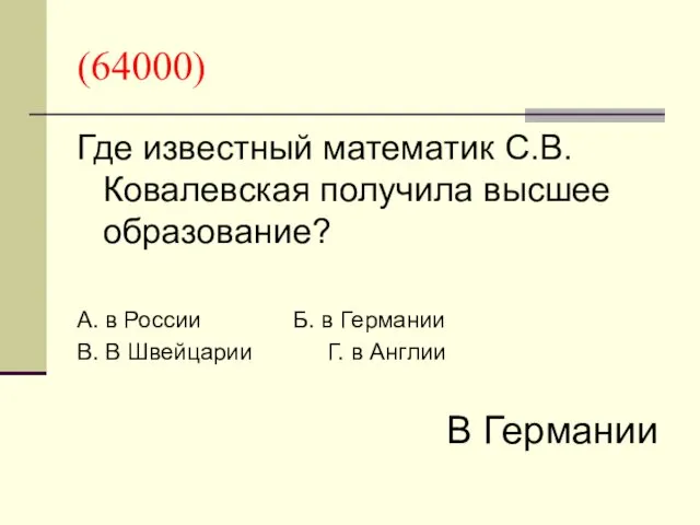 (64000) Где известный математик С.В.Ковалевская получила высшее образование? А. в России Б. в