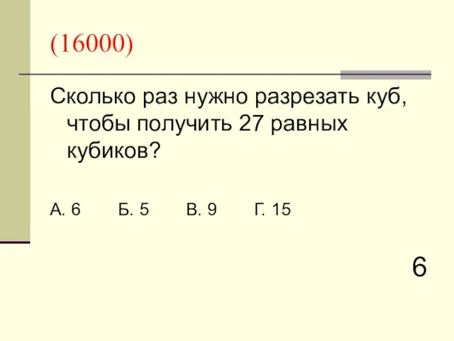 (16000) Сколько раз нужно разрезать куб, чтобы получить 27 равных кубиков? А. 6