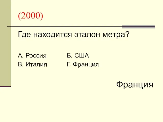 (2000) Где находится эталон метра? А. Россия Б. США В. Италия Г. Франция Франция