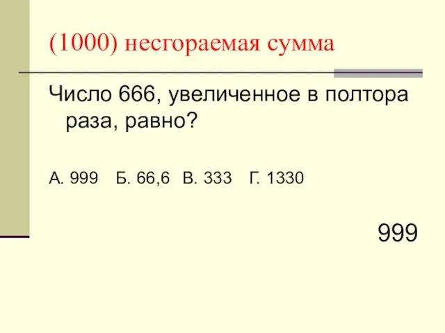 (1000) несгораемая сумма Число 666, увеличенное в полтора раза, равно? А. 999 Б.