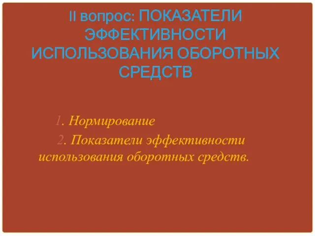 II вопрос: ПОКАЗАТЕЛИ ЭФФЕКТИВНОСТИ ИСПОЛЬЗОВАНИЯ ОБОРОТНЫХ СРЕДСТВ 1. Нормирование 2. Показатели эффективности использования оборотных средств.